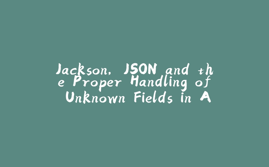 Jackson, JSON and the Proper Handling of Unknown Fields in APIs - 拾光赋-拾光赋