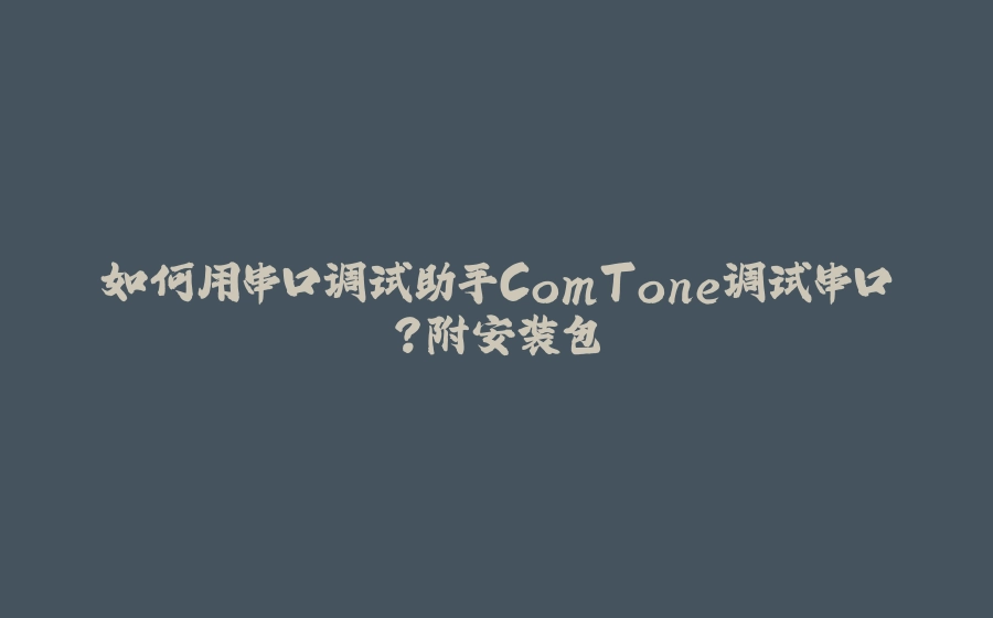 如何用串口调试助手ComTone调试串口？附安装包 - 拾光赋-拾光赋
