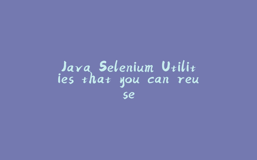 Java Selenium Utilities that you can reuse - 拾光赋-拾光赋