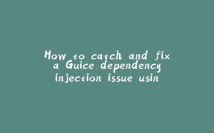 How to catch and fix a Guice dependency injection issue using Sensei - 拾光赋-拾光赋