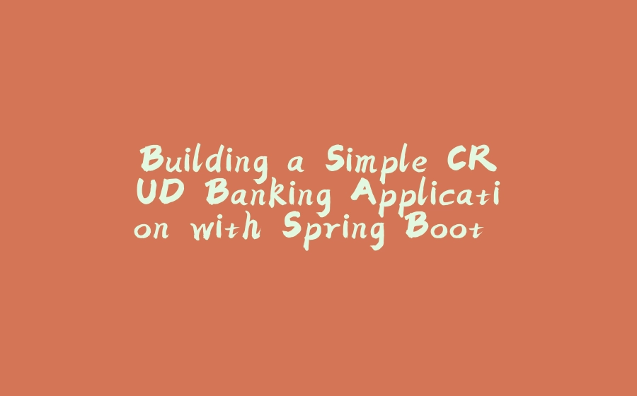 Building a Simple CRUD Banking Application with Spring Boot and Swagger UI - 拾光赋-拾光赋