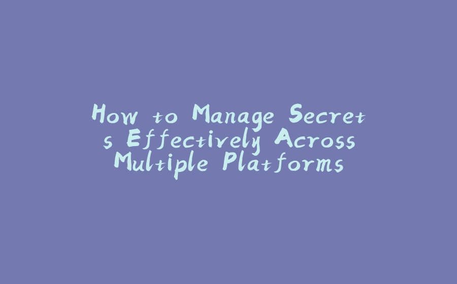 How to Manage Secrets Effectively Across Multiple Platforms with a Single Tool? - 拾光赋-拾光赋