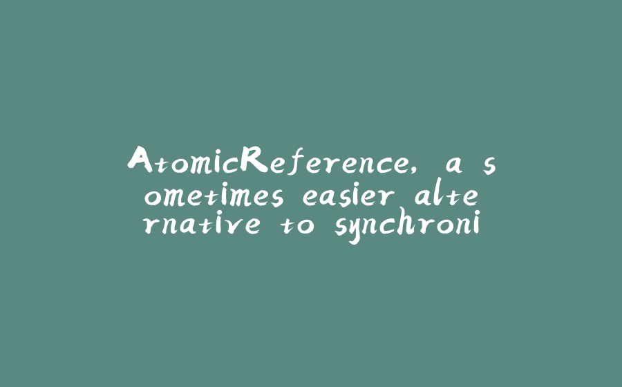 AtomicReference, a sometimes easier alternative to synchronized blocks - 拾光赋-拾光赋