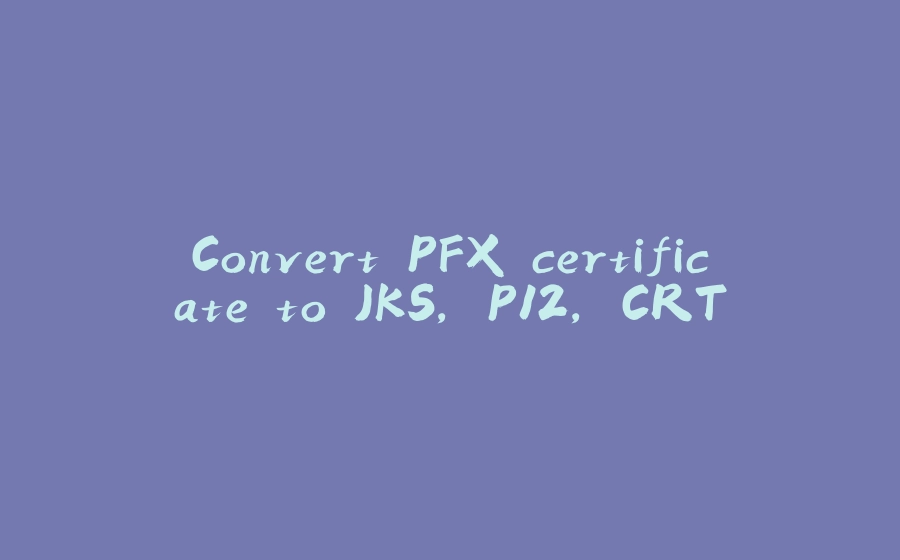 Convert PFX certificate to JKS, P12, CRT - 拾光赋-拾光赋