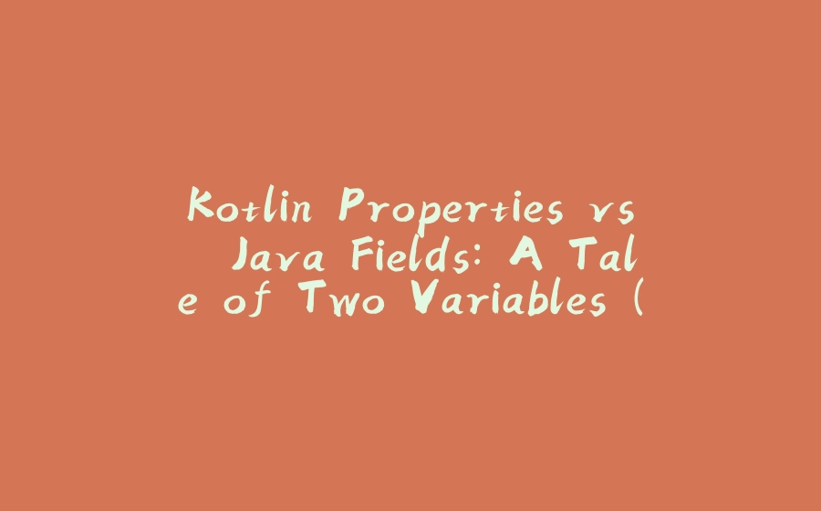 Kotlin Properties vs. Java Fields: A Tale of Two Variables (Where Kotlin Has More Tricks Up Its Sleeve!) - 拾光赋-拾光赋