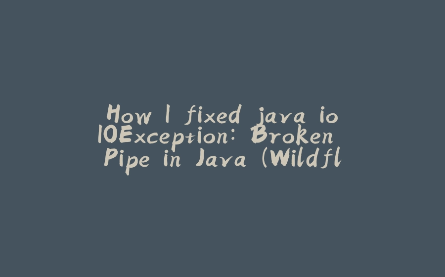 How I fixed java.io.IOException: Broken Pipe in Java (Wildfly 10.1) - 拾光赋-拾光赋