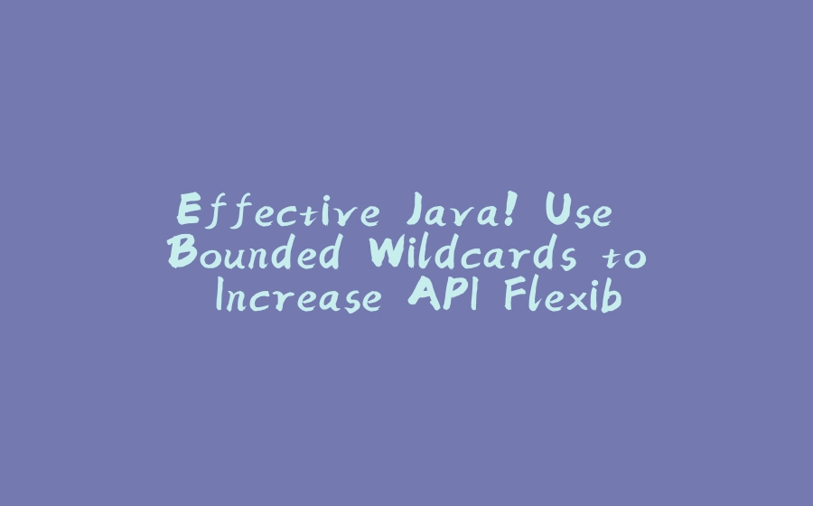 Effective Java! Use Bounded Wildcards to Increase API Flexibility - 拾光赋-拾光赋