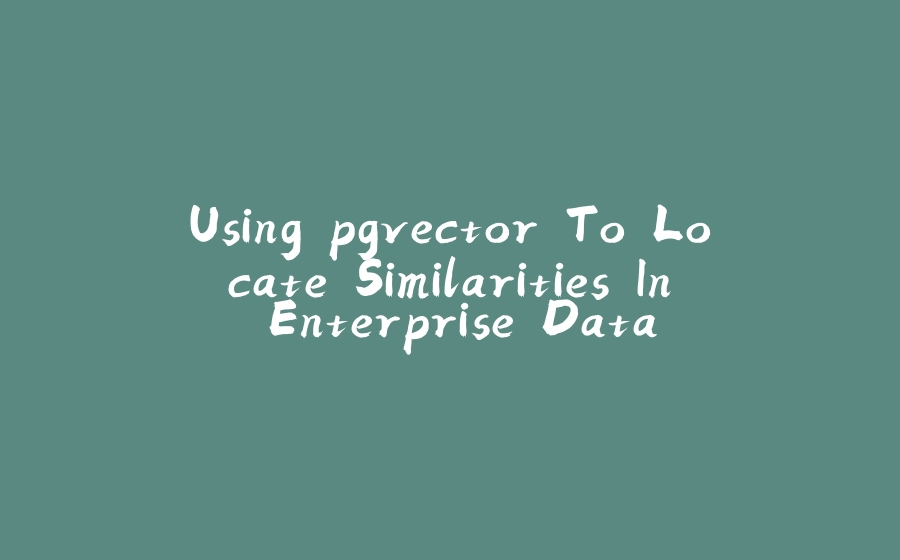 Using pgvector To Locate Similarities In Enterprise Data - 拾光赋-拾光赋