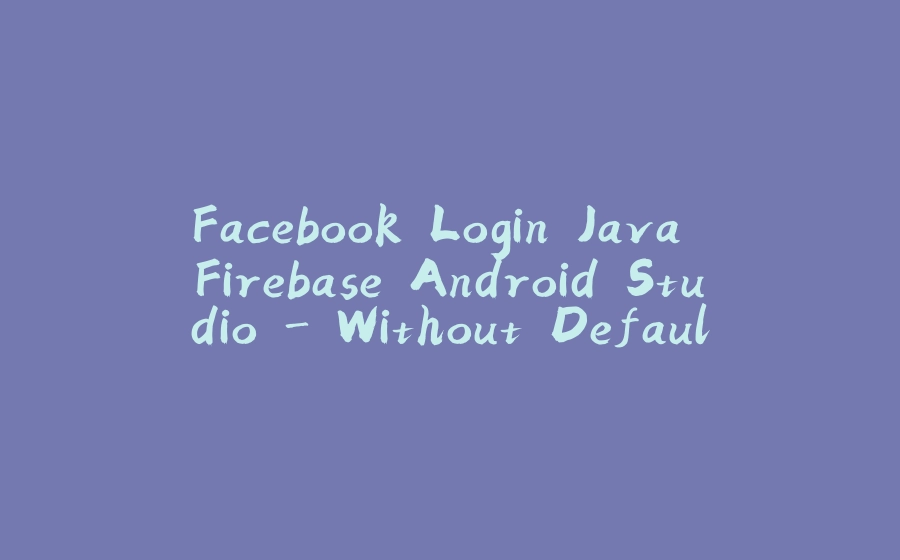 Facebook Login Java Firebase Android Studio - Without Default Login Button - 拾光赋-拾光赋