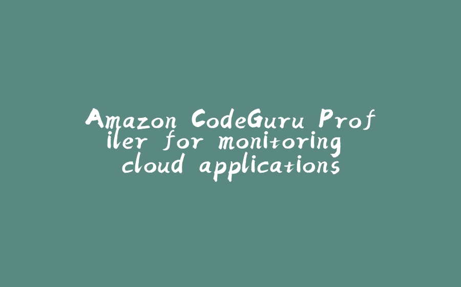 Amazon CodeGuru Profiler for monitoring cloud applications - 拾光赋-拾光赋