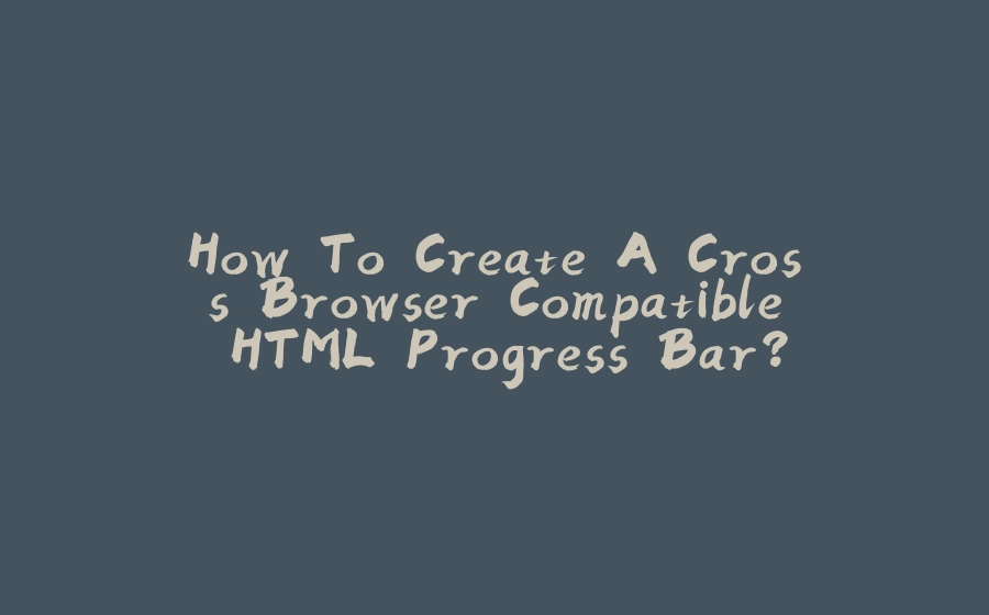 How To Create A Cross Browser Compatible HTML Progress Bar? - 拾光赋-拾光赋