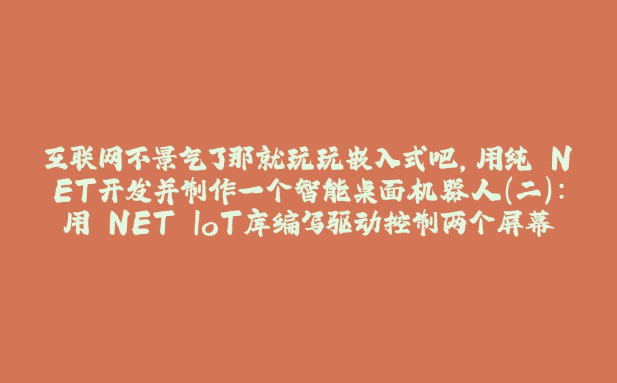 互联网不景气了那就玩玩嵌入式吧，用纯.NET开发并制作一个智能桌面机器人（二）：用.NET IoT库编写驱动控制两个屏幕 - 拾光赋-拾光赋