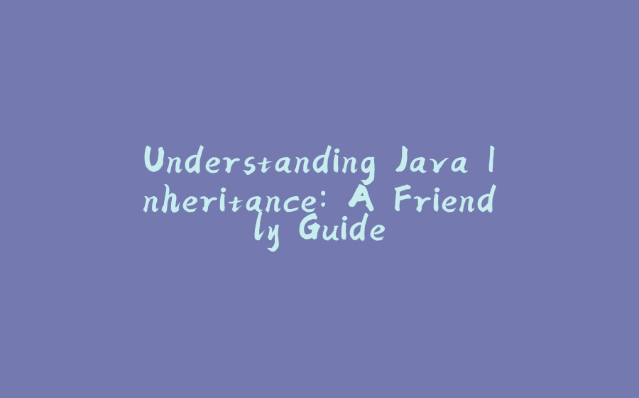 Understanding Java Inheritance: A Friendly Guide - 拾光赋-拾光赋