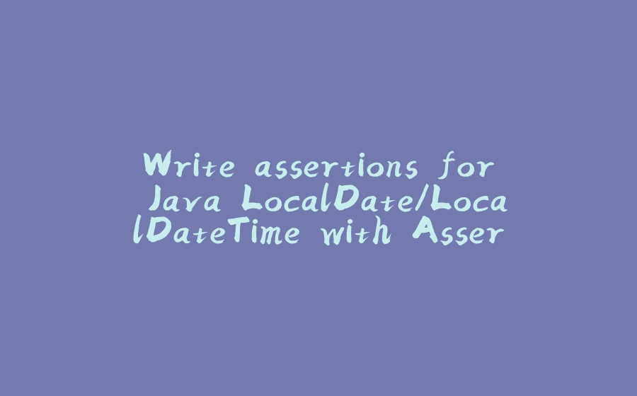 Write assertions for Java LocalDate/LocalDateTime with AssertJ library - 拾光赋-拾光赋