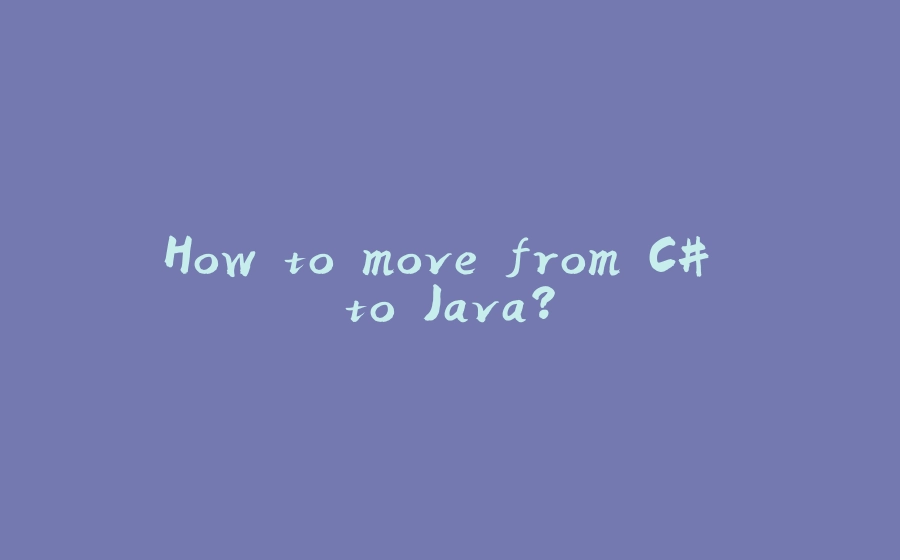 How to move from C# to Java? - 拾光赋-拾光赋