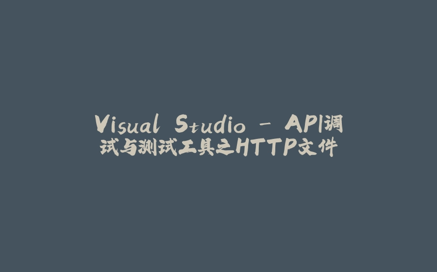 Visual Studio - API调试与测试工具之HTTP文件 - 拾光赋-拾光赋