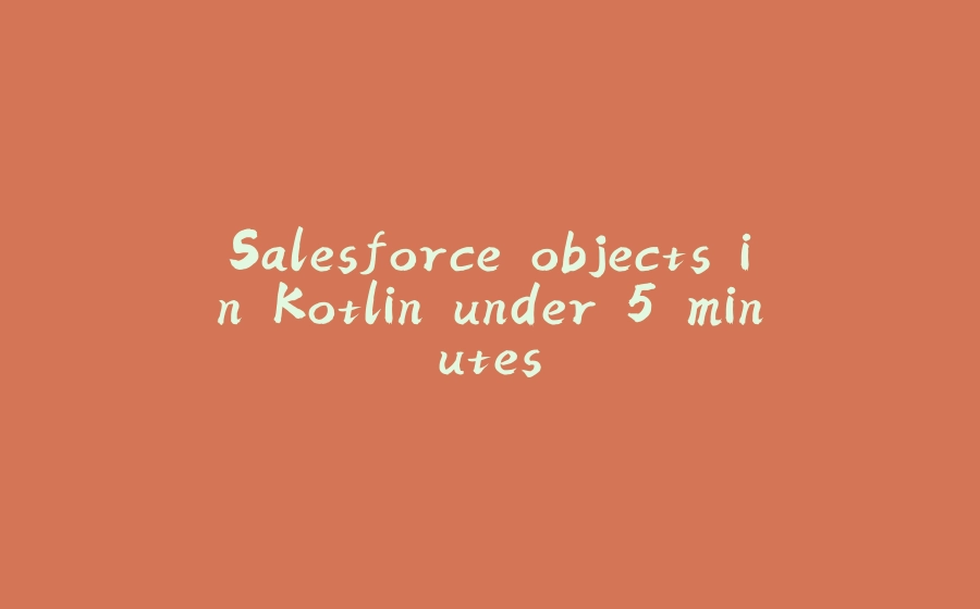 Salesforce objects in Kotlin under 5 minutes - 拾光赋-拾光赋