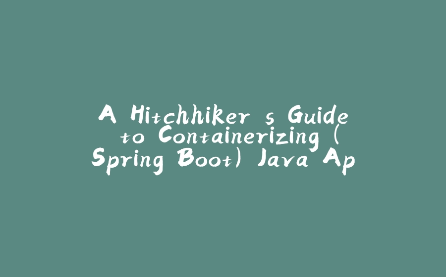 A Hitchhiker's Guide to Containerizing (Spring Boot) Java Apps - 拾光赋-拾光赋