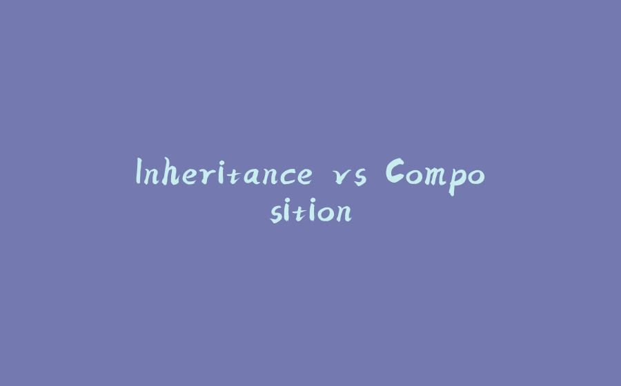 Inheritance vs Composition - 拾光赋-拾光赋