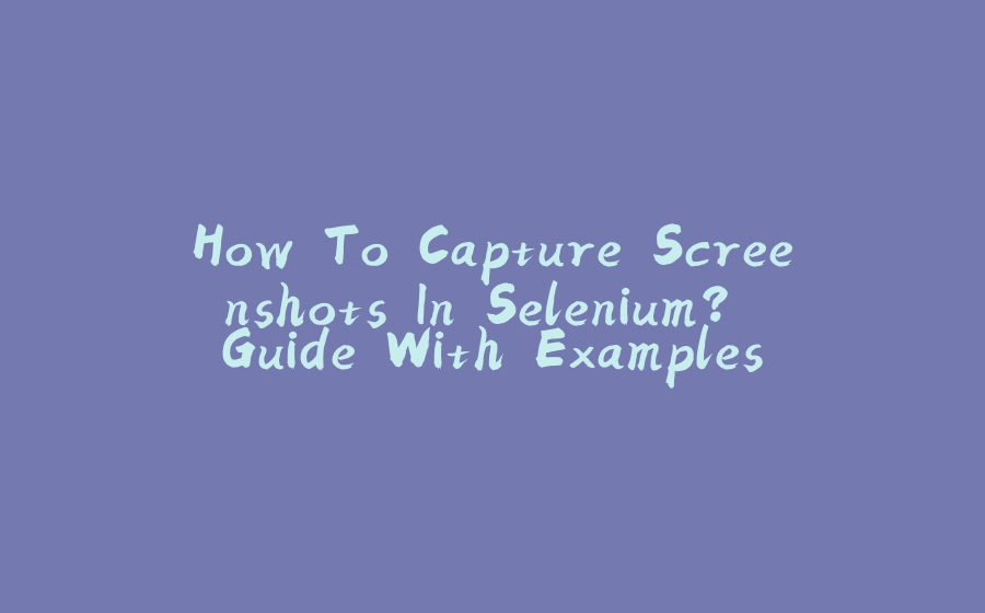 How To Capture Screenshots In Selenium? Guide With Examples - 拾光赋-拾光赋