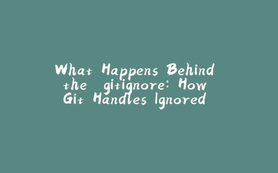 What Happens Behind the .gitignore: How Git Handles Ignored Files - 拾光赋-拾光赋