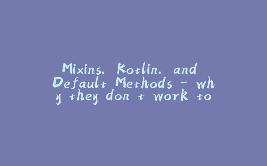 Mixins, Kotlin, and Default Methods - why they don't work together - 拾光赋-拾光赋