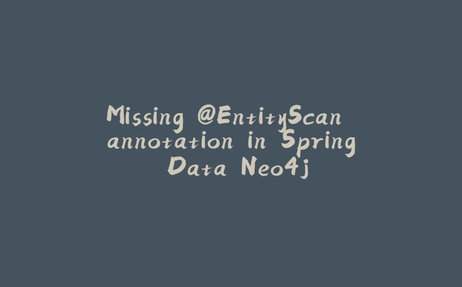 Missing @EntityScan annotation in Spring Data Neo4j - 拾光赋-拾光赋