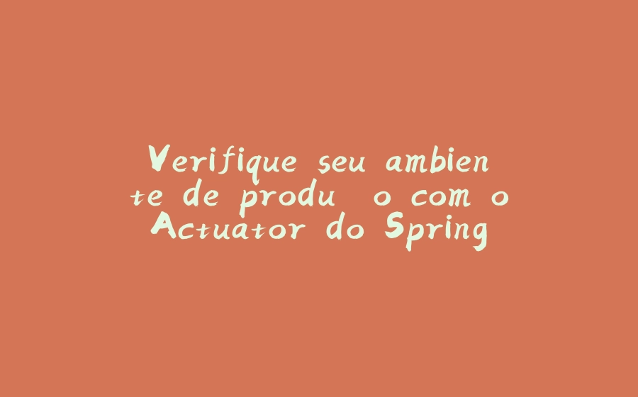 Verifique seu ambiente de produção com o Actuator do Spring Boot! - 拾光赋-拾光赋