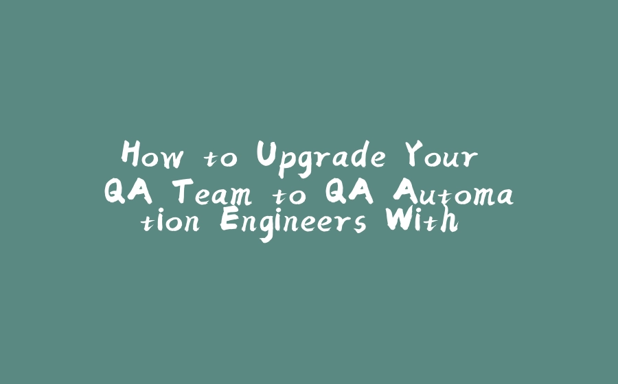 How to Upgrade Your QA Team to QA Automation Engineers With Java: The Real Case - 拾光赋-拾光赋