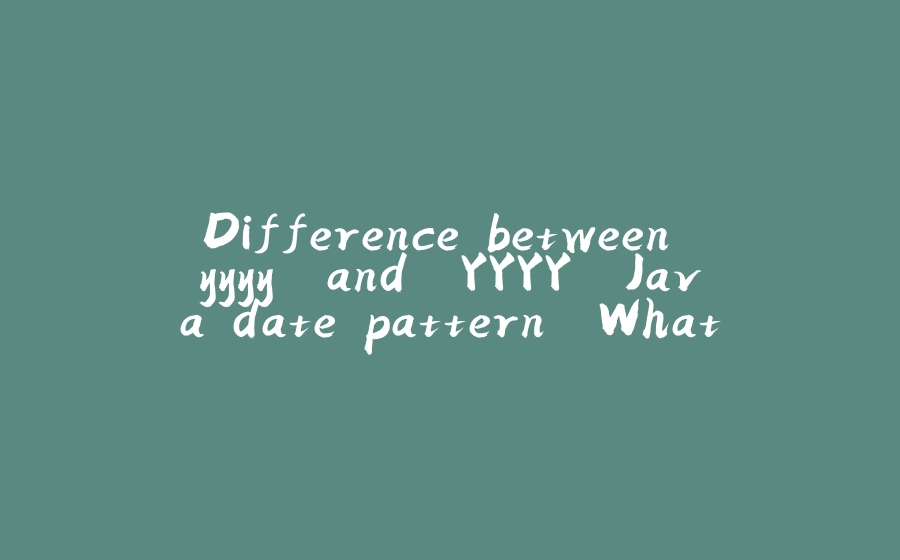 Difference between `yyyy` and `YYYY` Java date pattern. What is week-based-year? - 拾光赋-拾光赋