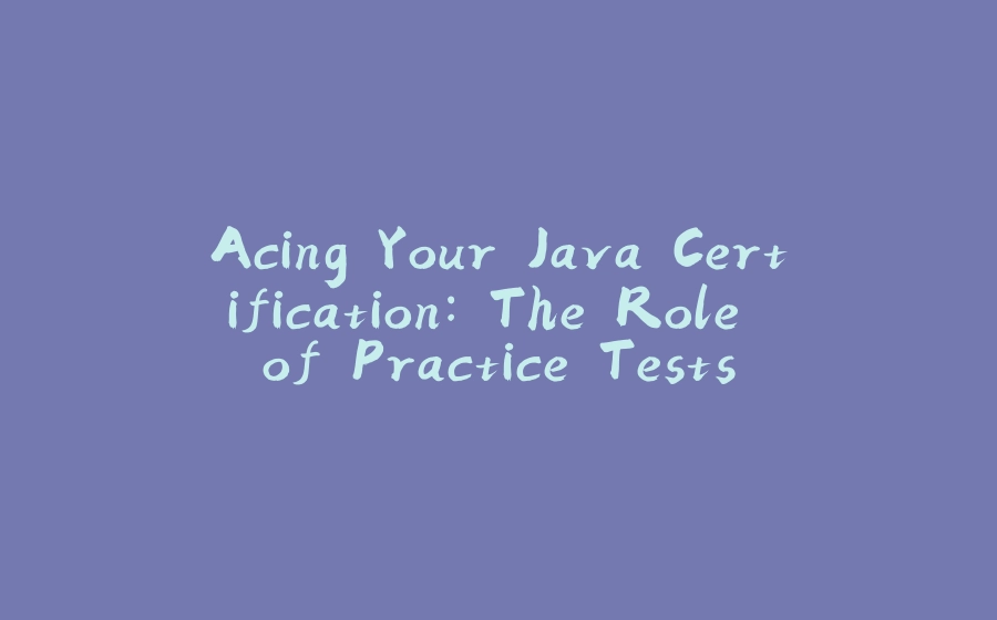 Acing Your Java Certification: The Role of Practice Tests - 拾光赋-拾光赋