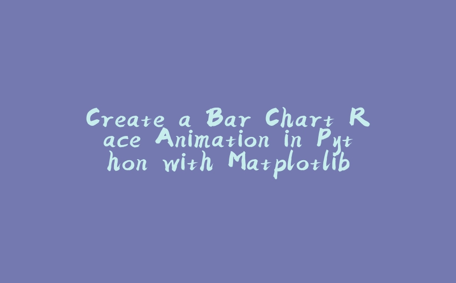Create a Bar Chart Race Animation in Python with Matplotlib - 拾光赋-拾光赋