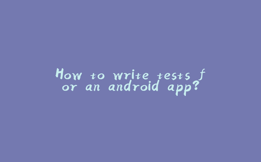 How to write tests for an android app? - 拾光赋-拾光赋