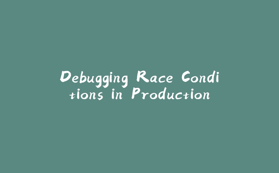 Debugging Race Conditions in Production - 拾光赋-拾光赋