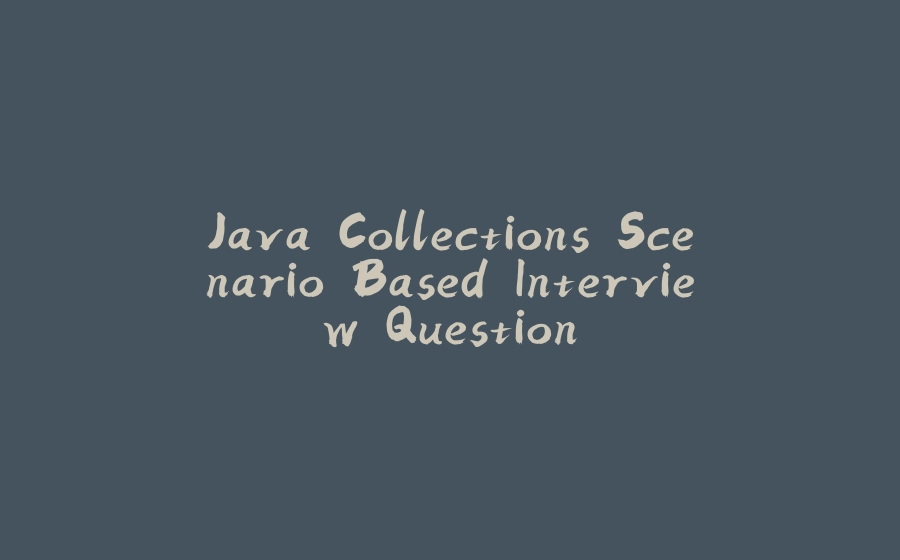 Java Collections Scenario Based Interview Question - 拾光赋-拾光赋