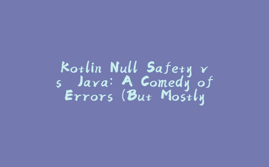 Kotlin Null Safety vs. Java: A Comedy of Errors (But Mostly in Java) - 拾光赋-拾光赋