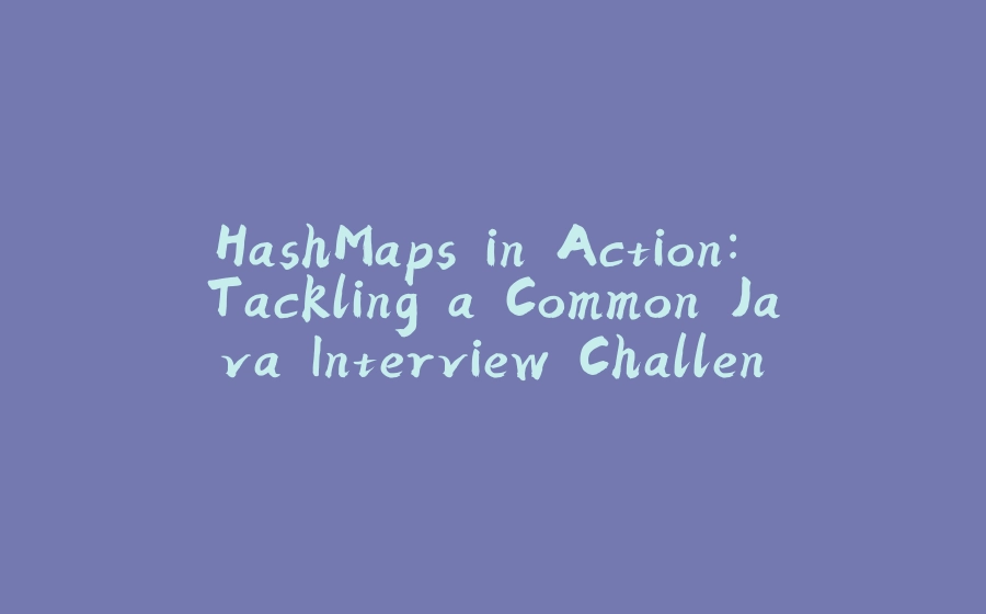 HashMaps in Action: Tackling a Common Java Interview Challenge - 拾光赋-拾光赋