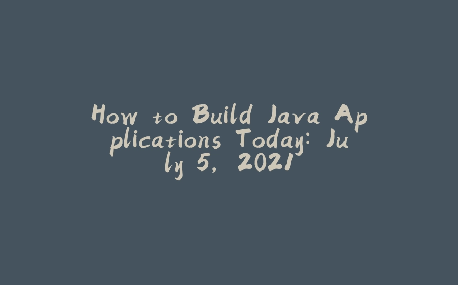 How to Build Java Applications Today: July 5, 2021 - 拾光赋-拾光赋