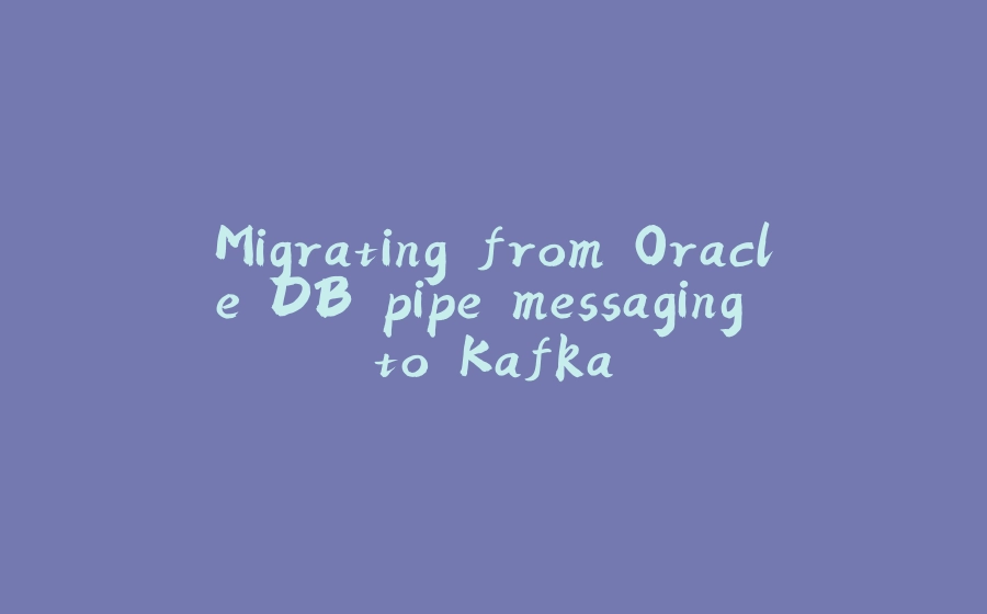 Migrating from Oracle DB pipe messaging to Kafka - 拾光赋-拾光赋