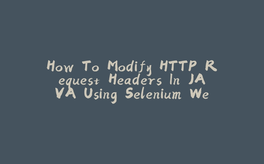 How To Modify HTTP Request Headers In JAVA Using Selenium WebDriver? - 拾光赋