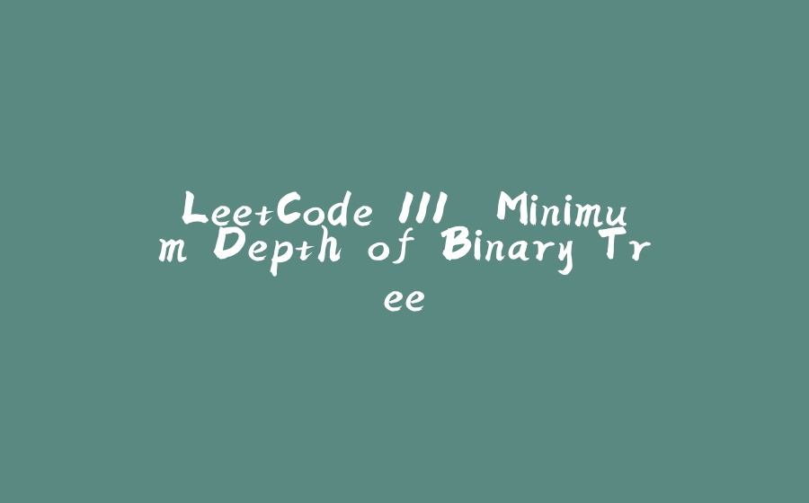 LeetCode 111. Minimum Depth of Binary Tree - 拾光赋-拾光赋