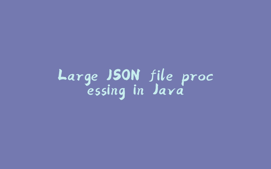 Large JSON file processing in Java - 拾光赋-拾光赋