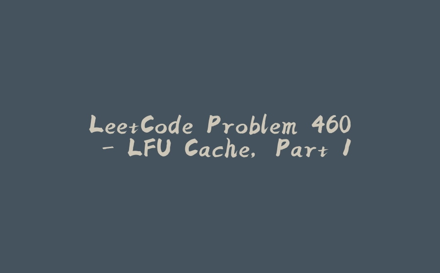 LeetCode Problem 460 - LFU Cache, Part 1 - 拾光赋-拾光赋