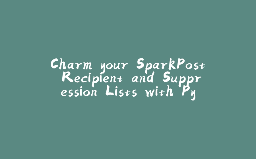 Charm your SparkPost Recipient and Suppression Lists with Python - 拾光赋-拾光赋