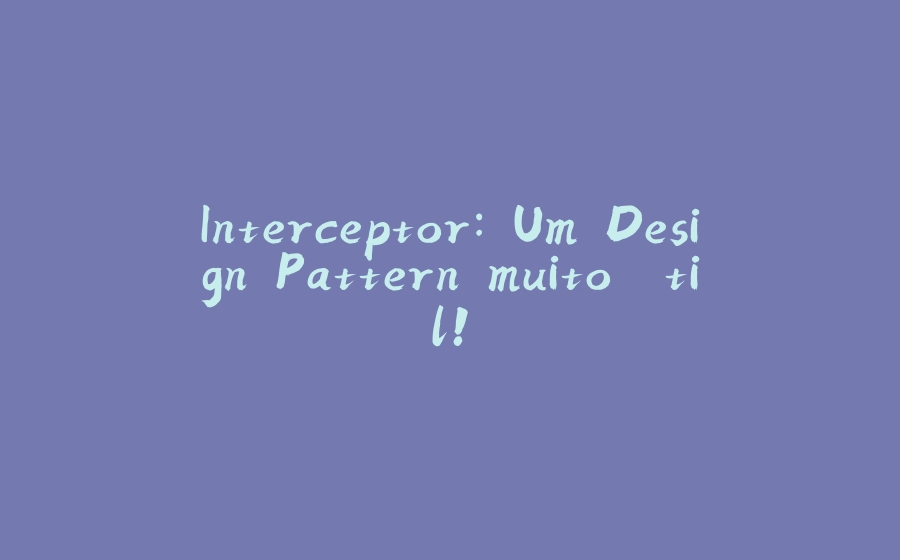 Interceptor: Um Design Pattern muito útil! - 拾光赋-拾光赋