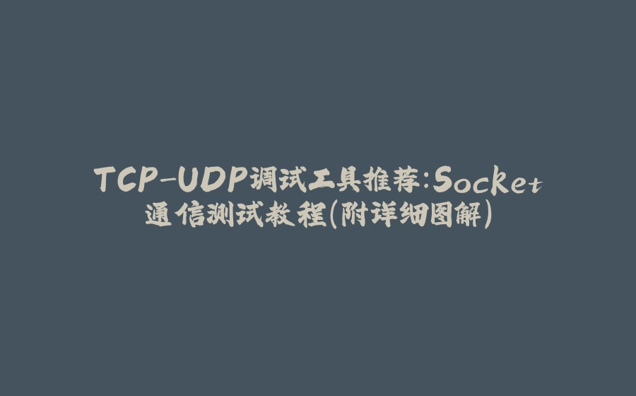 TCP-UDP调试工具推荐：Socket通信测试教程（附详细图解） - 拾光赋-拾光赋