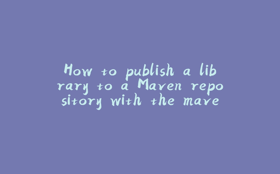 How to publish a library to a Maven repository with the maven-publish plugin - 拾光赋-拾光赋