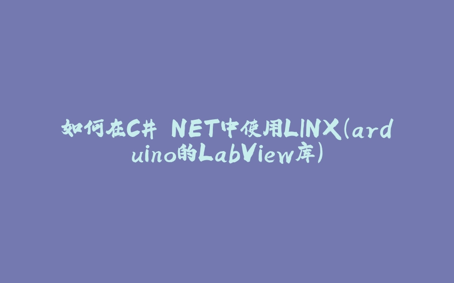 如何在C#.NET中使用LINX（arduino的LabView库） - 拾光赋-拾光赋