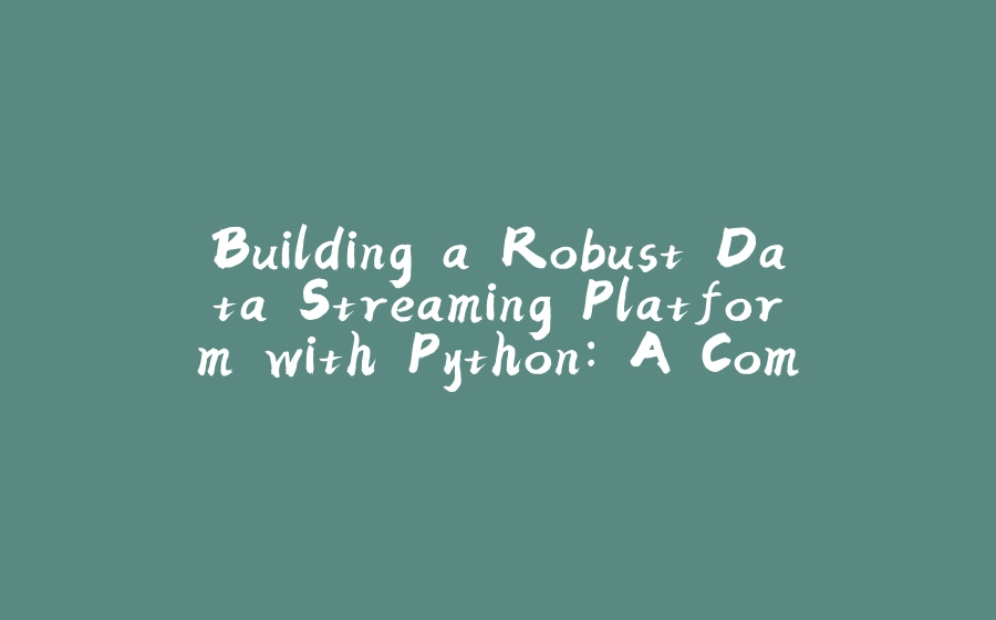 Building a Robust Data Streaming Platform with Python: A Comprehensive Guide for Real-Time Data Handling - 拾光赋-拾光赋