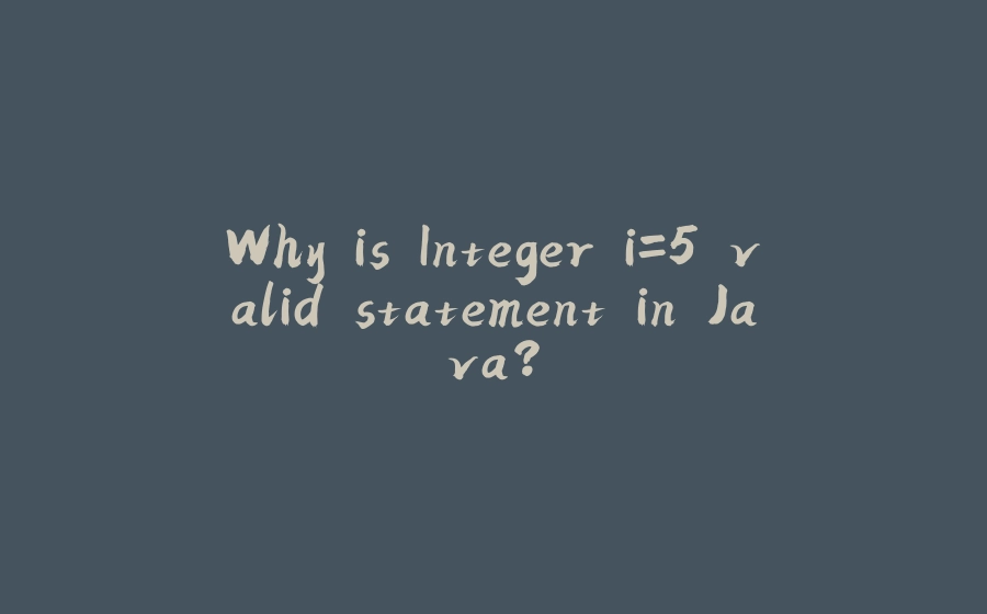 Why is Integer i=5 valid statement in Java? - 拾光赋-拾光赋